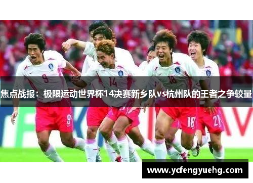 焦点战报：极限运动世界杯14决赛新乡队vs杭州队的王者之争较量