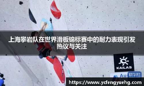 上海攀岩队在世界滑板锦标赛中的耐力表现引发热议与关注