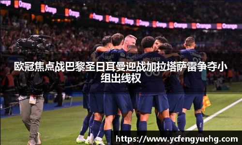 欧冠焦点战巴黎圣日耳曼迎战加拉塔萨雷争夺小组出线权