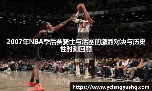2007年NBA季后赛骑士与活塞的激烈对决与历史性时刻回顾